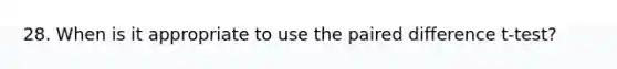 28. When is it appropriate to use the paired difference t-test?