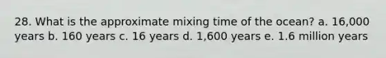 28. What is the approximate mixing time of the ocean? a. 16,000 years b. 160 years c. 16 years d. 1,600 years e. 1.6 million years