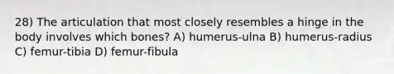 28) The articulation that most closely resembles a hinge in the body involves which bones? A) humerus-ulna B) humerus-radius C) femur-tibia D) femur-fibula