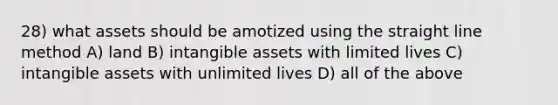 28) what assets should be amotized using the straight line method A) land B) intangible assets with limited lives C) intangible assets with unlimited lives D) all of the above