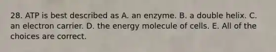 28. ATP is best described as A. an enzyme. B. a double helix. C. an electron carrier. D. the energy molecule of cells. E. All of the choices are correct.