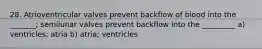 28. Atrioventricular valves prevent backflow of blood into the _______; semilunar valves prevent backflow into the _________ a) ventricles; atria b) atria; ventricles