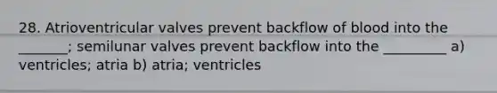 28. Atrioventricular valves prevent backflow of blood into the _______; semilunar valves prevent backflow into the _________ a) ventricles; atria b) atria; ventricles