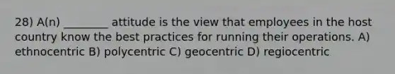 28) A(n) ________ attitude is the view that employees in the host country know the best practices for running their operations. A) ethnocentric B) polycentric C) geocentric D) regiocentric