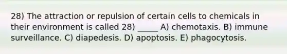 28) The attraction or repulsion of certain cells to chemicals in their environment is called 28) _____ A) chemotaxis. B) immune surveillance. C) diapedesis. D) apoptosis. E) phagocytosis.