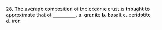 28. The average composition of the <a href='https://www.questionai.com/knowledge/kPVS0KdHos-oceanic-crust' class='anchor-knowledge'>oceanic crust</a> is thought to approximate that of __________. a. granite b. basalt c. peridotite d. iron