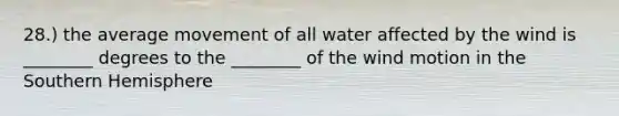 28.) the average movement of all water affected by the wind is ________ degrees to the ________ of the wind motion in the Southern Hemisphere