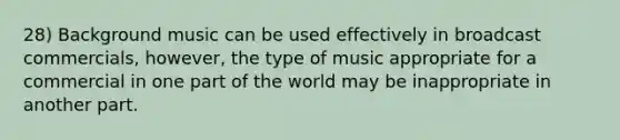 28) Background music can be used effectively in broadcast commercials, however, the type of music appropriate for a commercial in one part of the world may be inappropriate in another part.