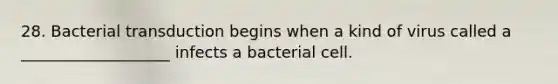 28. Bacterial transduction begins when a kind of virus called a ___________________ infects a bacterial cell.