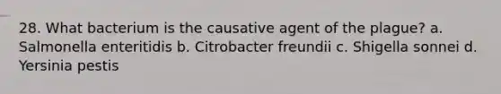 28. What bacterium is the causative agent of the plague? a. Salmonella enteritidis b. Citrobacter freundii c. Shigella sonnei d. Yersinia pestis