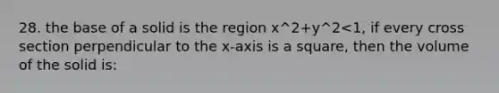 28. the base of a solid is the region x^2+y^2<1, if every cross section perpendicular to the x-axis is a square, then the volume of the solid is: