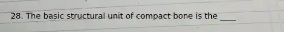 28. The basic structural unit of compact bone is the ____