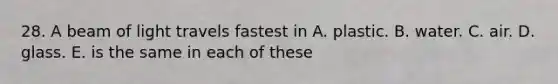 28. A beam of light travels fastest in A. plastic. B. water. C. air. D. glass. E. is the same in each of these