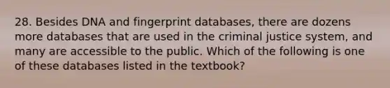 28. Besides DNA and fingerprint databases, there are dozens more databases that are used in the criminal justice system, and many are accessible to the public. Which of the following is one of these databases listed in the textbook?