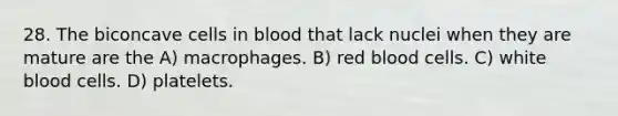 28. The biconcave cells in blood that lack nuclei when they are mature are the A) macrophages. B) red blood cells. C) white blood cells. D) platelets.