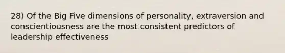 28) Of the Big Five dimensions of personality, extraversion and conscientiousness are the most consistent predictors of leadership effectiveness