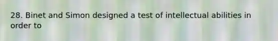 28. Binet and Simon designed a test of intellectual abilities in order to