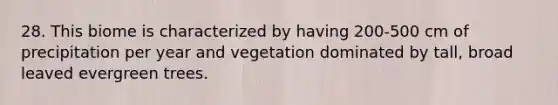 28. This biome is characterized by having 200-500 cm of precipitation per year and vegetation dominated by tall, broad leaved evergreen trees.