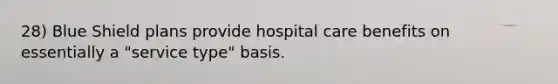 28) Blue Shield plans provide hospital care benefits on essentially a "service type" basis.