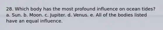 28. Which body has the most profound influence on ocean tides? a. Sun. b. Moon. c. Jupiter. d. Venus. e. All of the bodies listed have an equal influence.