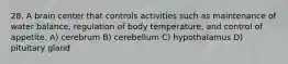 28. A brain center that controls activities such as maintenance of water balance, regulation of body temperature, and control of appetite. A) cerebrum B) cerebellum C) hypothalamus D) pituitary gland