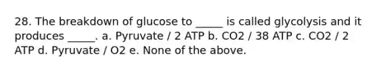 28. The breakdown of glucose to _____ is called glycolysis and it produces _____. a. Pyruvate / 2 ATP b. CO2 / 38 ATP c. CO2 / 2 ATP d. Pyruvate / O2 e. None of the above.