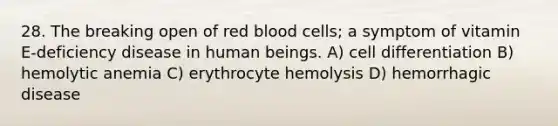 28. The breaking open of red blood cells; a symptom of vitamin E-deficiency disease in human beings. A) cell differentiation B) hemolytic anemia C) erythrocyte hemolysis D) hemorrhagic disease