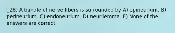 28) A bundle of nerve fibers is surrounded by A) epineurium. B) perineurium. C) endoneurium. D) neurilemma. E) None of the answers are correct.