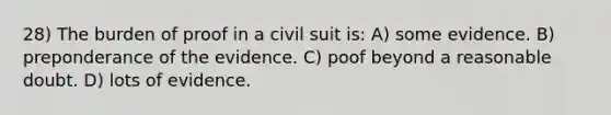 28) The burden of proof in a civil suit is: A) some evidence. B) preponderance of the evidence. C) poof beyond a reasonable doubt. D) lots of evidence.