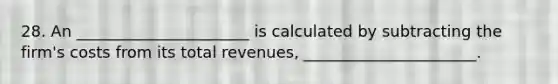 28. An ______________________ is calculated by subtracting the firm's costs from its total revenues, ______________________.