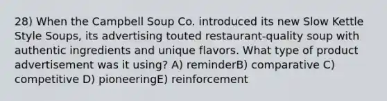 28) When the Campbell Soup Co. introduced its new Slow Kettle Style Soups, its advertising touted restaurant-quality soup with authentic ingredients and unique flavors. What type of product advertisement was it using? A) reminderB) comparative C) competitive D) pioneeringE) reinforcement