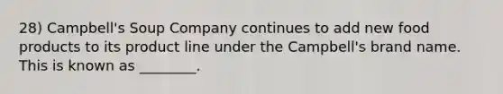 28) Campbell's Soup Company continues to add new food products to its product line under the Campbell's brand name. This is known as ________.