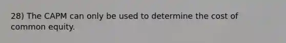 28) The CAPM can only be used to determine the cost of common equity.