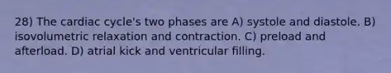 28) The cardiac cycle's two phases are A) systole and diastole. B) isovolumetric relaxation and contraction. C) preload and afterload. D) atrial kick and ventricular filling.