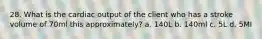 28. What is the cardiac output of the client who has a stroke volume of 70ml this approximately? a. 140L b. 140ml c. 5L d. 5MI