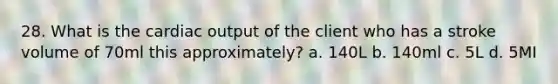 28. What is the cardiac output of the client who has a stroke volume of 70ml this approximately? a. 140L b. 140ml c. 5L d. 5MI