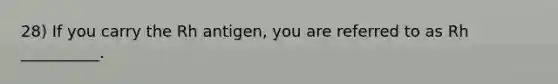 28) If you carry the Rh antigen, you are referred to as Rh __________.