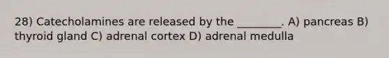 28) Catecholamines are released by the ________. A) pancreas B) thyroid gland C) adrenal cortex D) adrenal medulla