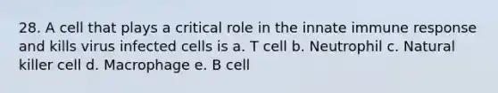 28. A cell that plays a critical role in the innate immune response and kills virus infected cells is a. T cell b. Neutrophil c. Natural killer cell d. Macrophage e. B cell