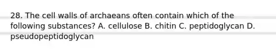 28. The cell walls of archaeans often contain which of the following substances? A. cellulose B. chitin C. peptidoglycan D. pseudopeptidoglycan