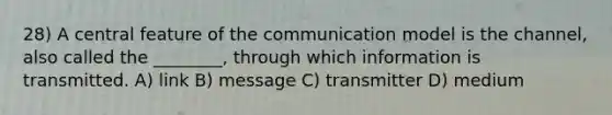 28) A central feature of the communication model is the channel, also called the ________, through which information is transmitted. A) link B) message C) transmitter D) medium