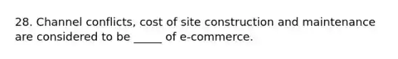 28. Channel conflicts, cost of site construction and maintenance are considered to be _____ of e-commerce.