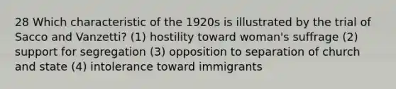 28 Which characteristic of the 1920s is illustrated by the trial of Sacco and Vanzetti? (1) hostility toward woman's suffrage (2) support for segregation (3) opposition to separation of church and state (4) intolerance toward immigrants