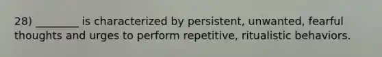 28) ________ is characterized by persistent, unwanted, fearful thoughts and urges to perform repetitive, ritualistic behaviors.