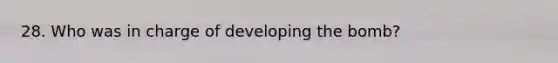 28. Who was in charge of developing the bomb?