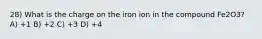 28) What is the charge on the iron ion in the compound Fe2O3? A) +1 B) +2 C) +3 D) +4