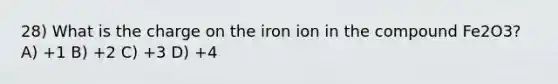 28) What is the charge on the iron ion in the compound Fe2O3? A) +1 B) +2 C) +3 D) +4