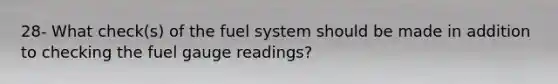 28- What check(s) of the fuel system should be made in addition to checking the fuel gauge readings?