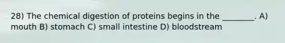 28) The chemical digestion of proteins begins in the ________. A) mouth B) stomach C) small intestine D) bloodstream