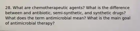 28. What are chemotherapeutic agents? What is the difference between and antibiotic, semi-synthetic, and synthetic drugs? What does the term antimicrobial mean? What is the main goal of antimicrobial therapy?